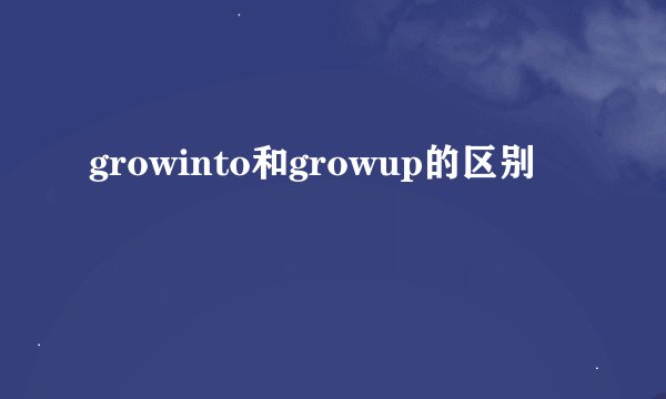growinto和growup的区别