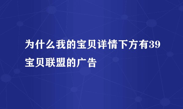 为什么我的宝贝详情下方有39宝贝联盟的广告