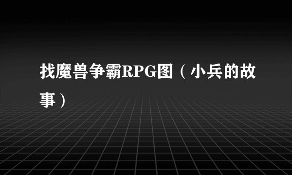 找魔兽争霸RPG图（小兵的故事）