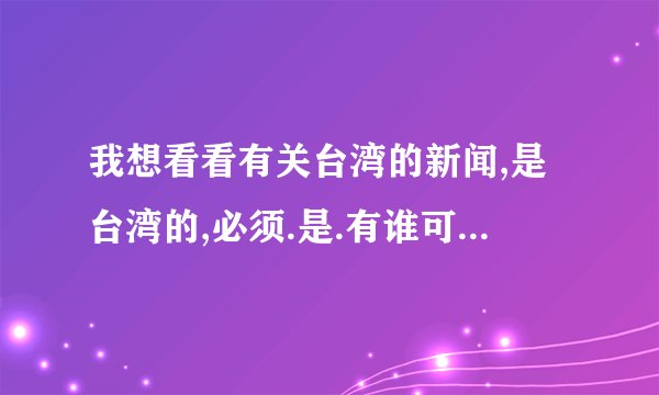 我想看看有关台湾的新闻,是台湾的,必须.是.有谁可以个几个网站吗