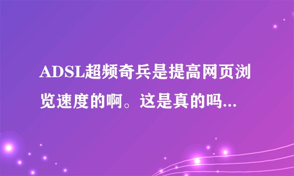ADSL超频奇兵是提高网页浏览速度的啊。这是真的吗？对电脑有什么损害啊？？
