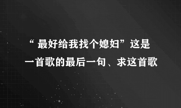 “ 最好给我找个媳妇”这是一首歌的最后一句、求这首歌