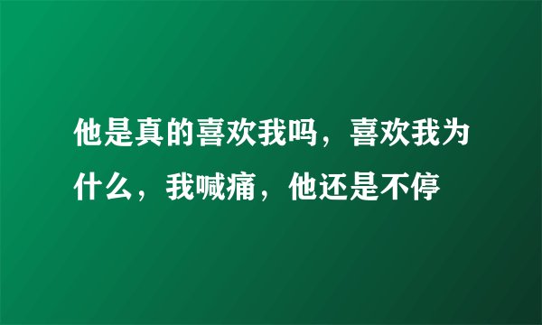 他是真的喜欢我吗，喜欢我为什么，我喊痛，他还是不停