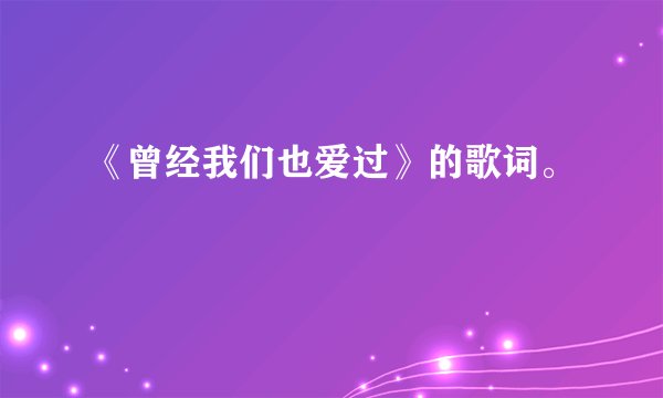 《曾经我们也爱过》的歌词。