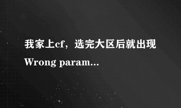 我家上cf，选完大区后就出现Wrong parameters！！ 后来我卸载了。又重下了，可是还有这个