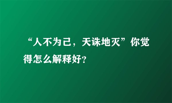 “人不为己，天诛地灭”你觉得怎么解释好？