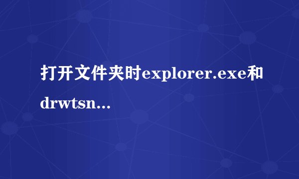 打开文件夹时explorer.exe和drwtsn32.exe出现错误，需要关闭，怎么解决！急求助！！！！