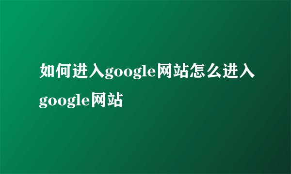 如何进入google网站怎么进入google网站