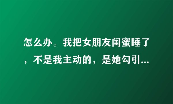 怎么办。我把女朋友闺蜜睡了，不是我主动的，是她勾引我的，事后怎么办，该怎么解决。？？