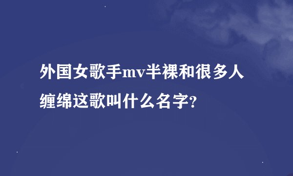 外国女歌手mv半裸和很多人缠绵这歌叫什么名字？