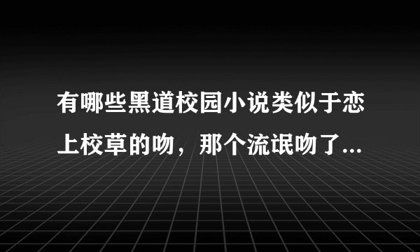 有哪些黑道校园小说类似于恋上校草的吻，那个流氓吻了我的唇的文文， 需要很多进出酒吧的镜头，要有点那个