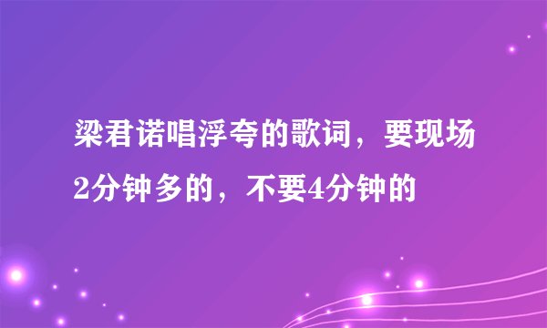 梁君诺唱浮夸的歌词，要现场2分钟多的，不要4分钟的