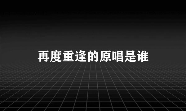 再度重逢的原唱是谁