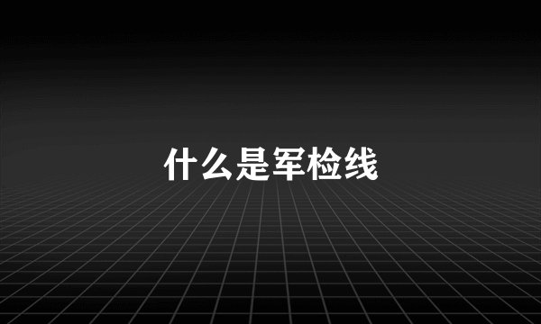 什么是军检线