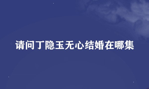 请问丁隐玉无心结婚在哪集