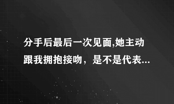 分手后最后一次见面,她主动跟我拥抱接吻，是不是代表真的释怀了？（因为她分手后的几天情绪波动都很大）