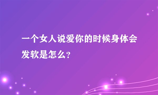 一个女人说爱你的时候身体会发软是怎么？