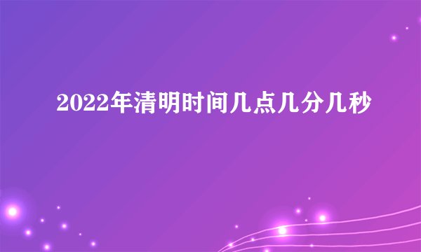2022年清明时间几点几分几秒