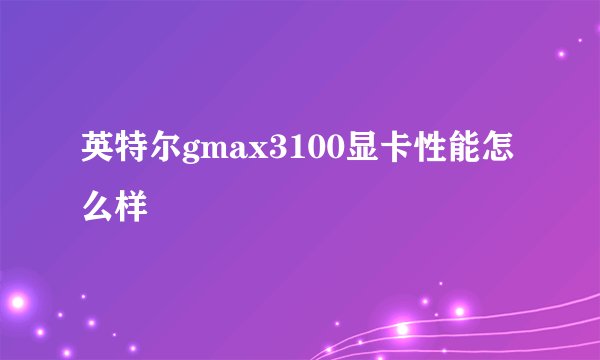 英特尔gmax3100显卡性能怎么样