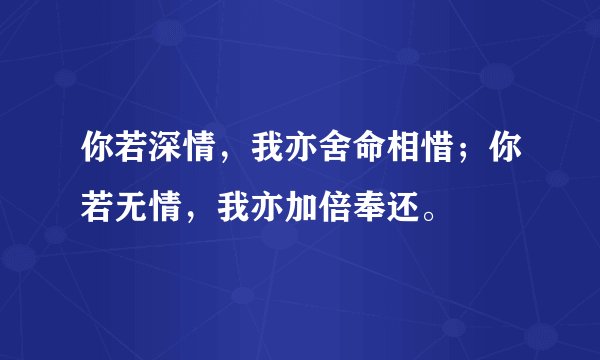 你若深情，我亦舍命相惜；你若无情，我亦加倍奉还。