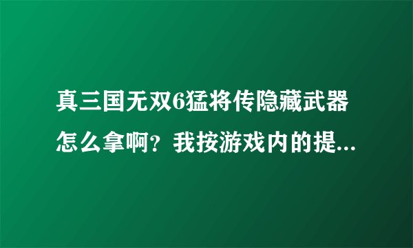 真三国无双6猛将传隐藏武器怎么拿啊？我按游戏内的提示完成关卡，可别没有出现隐藏武器。
