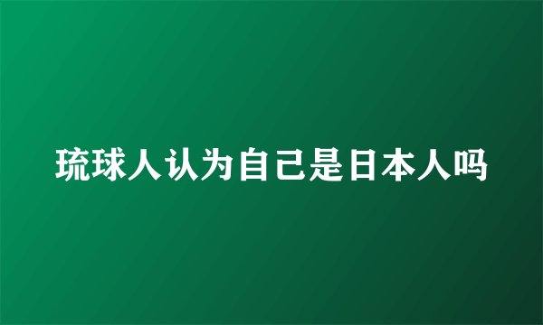 琉球人认为自己是日本人吗