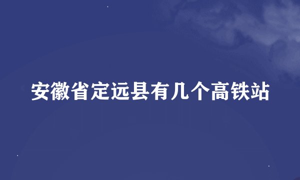安徽省定远县有几个高铁站