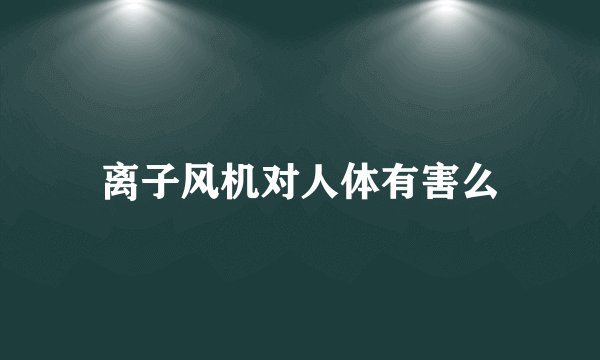 离子风机对人体有害么