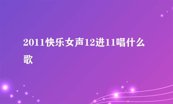 2011快乐女声12进11唱什么歌