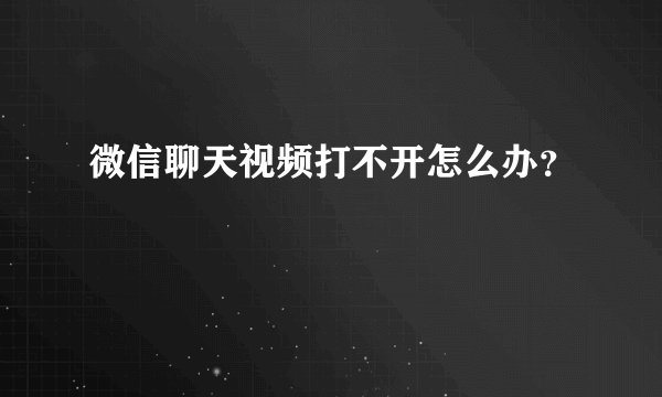 微信聊天视频打不开怎么办？