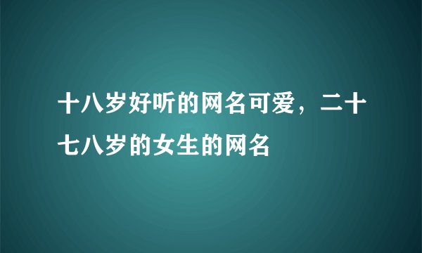 十八岁好听的网名可爱，二十七八岁的女生的网名