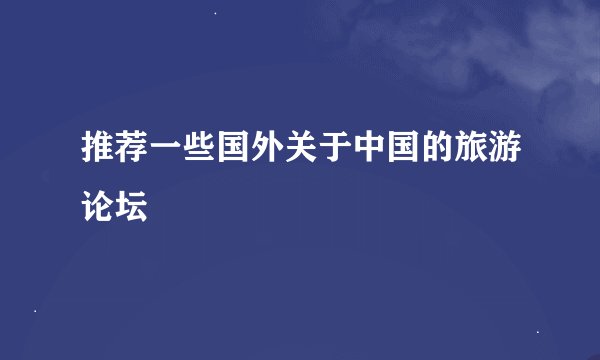 推荐一些国外关于中国的旅游论坛
