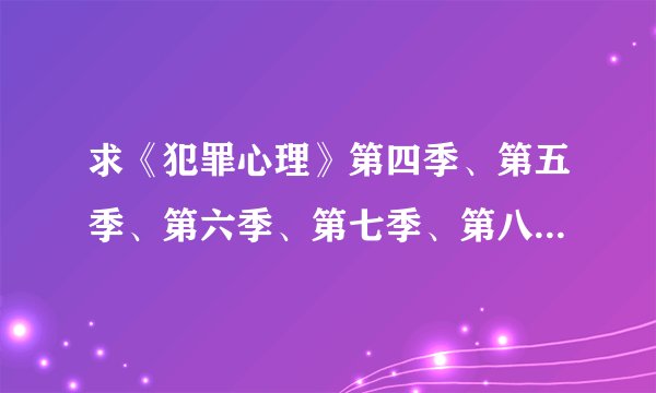 求《犯罪心理》第四季、第五季、第六季、第七季、第八季超清迅雷下载,谢谢。