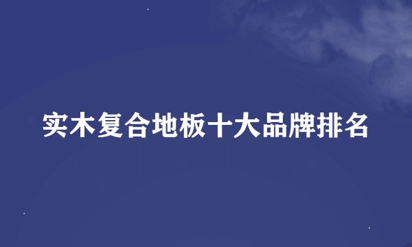 实木复合地板十大品牌排名