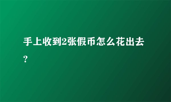 手上收到2张假币怎么花出去？