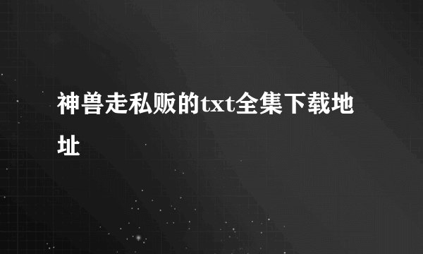 神兽走私贩的txt全集下载地址