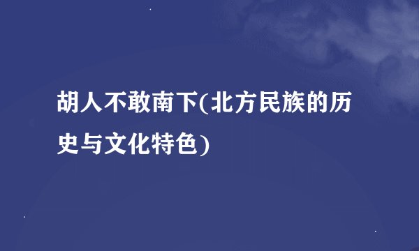 胡人不敢南下(北方民族的历史与文化特色)