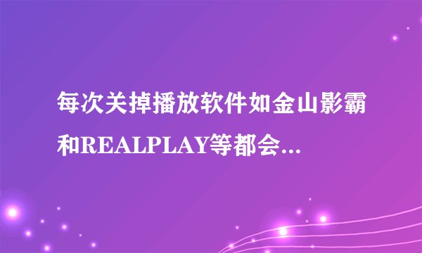 每次关掉播放软件如金山影霸和REALPLAY等都会跳出realplay.exe应用程序错误的windows提示框