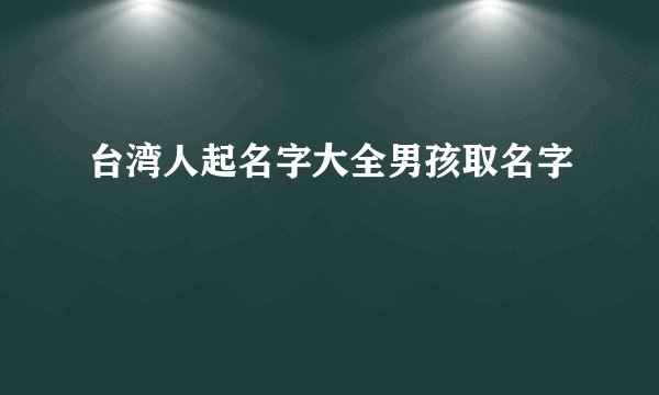 台湾人起名字大全男孩取名字