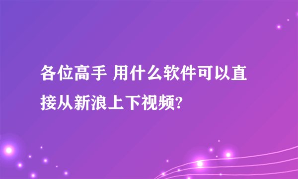 各位高手 用什么软件可以直接从新浪上下视频?