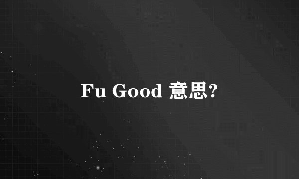 Fu Good 意思?