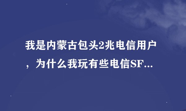 我是内蒙古包头2兆电信用户，为什么我玩有些电信SF还是很卡呢？