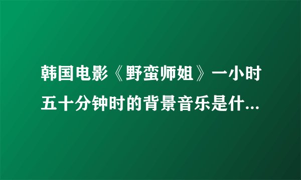 韩国电影《野蛮师姐》一小时五十分钟时的背景音乐是什么，有链接么