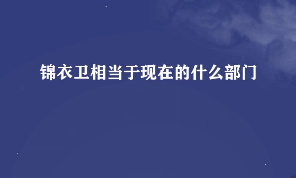 锦衣卫相当于现在的什么部门