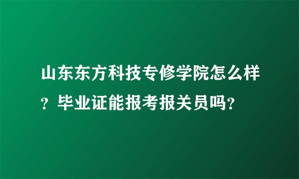 山东东方科技专修学院怎么样？毕业证能报考报关员吗？