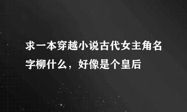 求一本穿越小说古代女主角名字柳什么，好像是个皇后