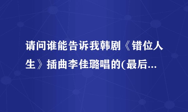 请问谁能告诉我韩剧《错位人生》插曲李佳璐唱的(最后的痛)这首歌的歌词？如果知道手机下载网址更好！