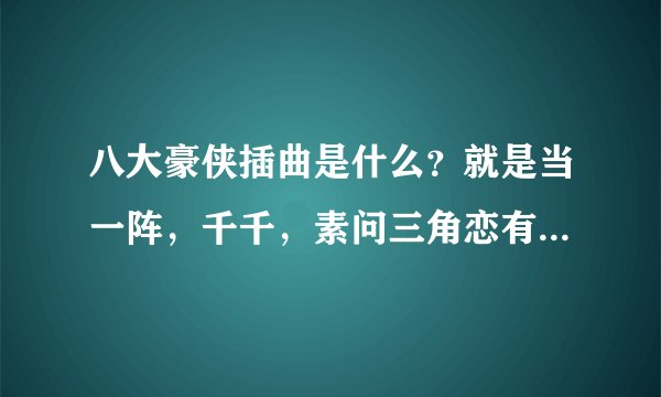 八大豪侠插曲是什么？就是当一阵，千千，素问三角恋有感人情节时播的那一首 音乐 找到了是吧。什什么名字