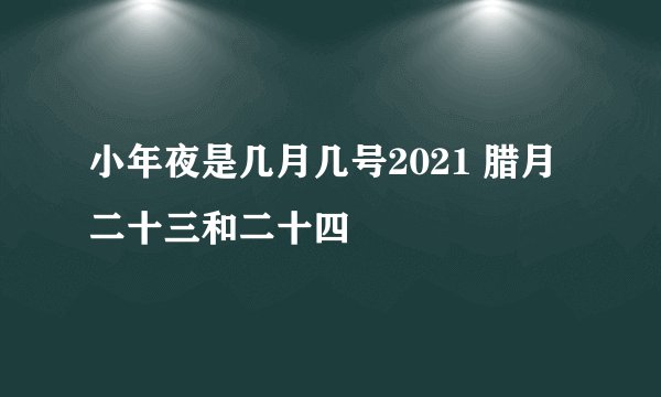小年夜是几月几号2021 腊月二十三和二十四