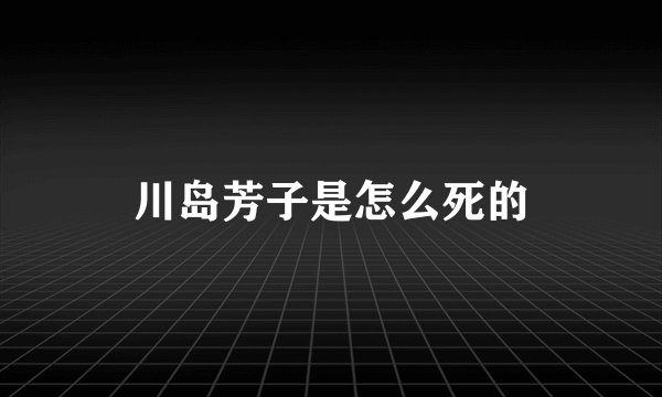 川岛芳子是怎么死的